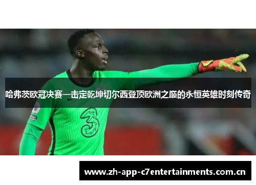 哈弗茨欧冠决赛一击定乾坤切尔西登顶欧洲之巅的永恒英雄时刻传奇
