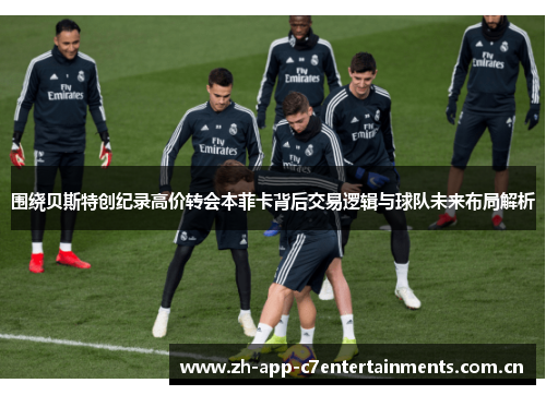 围绕贝斯特创纪录高价转会本菲卡背后交易逻辑与球队未来布局解析