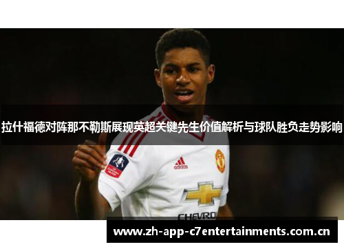 拉什福德对阵那不勒斯展现英超关键先生价值解析与球队胜负走势影响